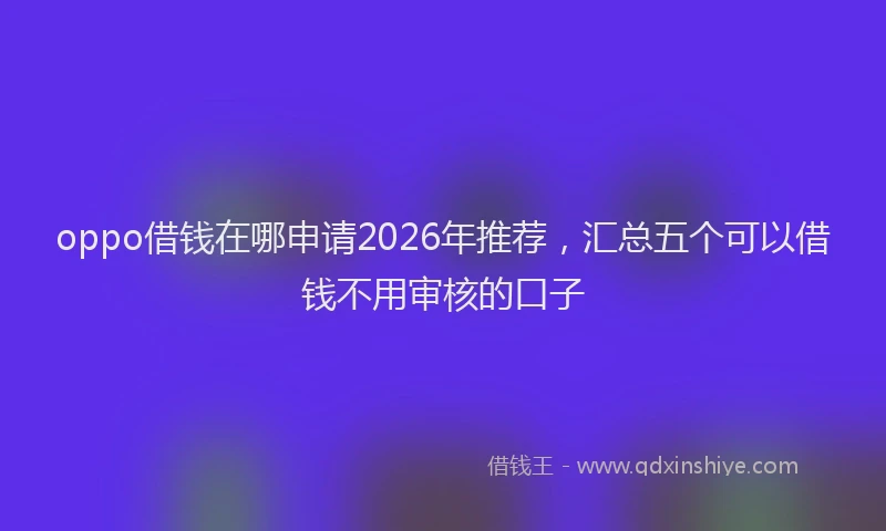oppo借钱在哪申请2026年推荐，汇总五个可以借钱不用审核的口子