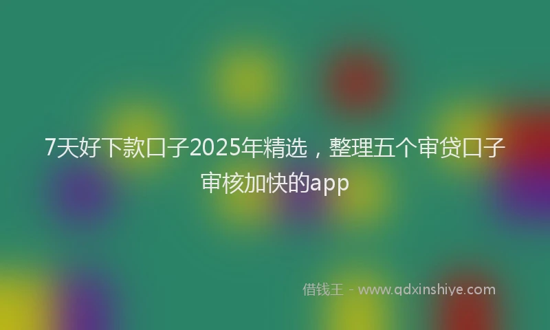 7天好下款口子2025年精选，整理五个审贷口子审核加快的app
