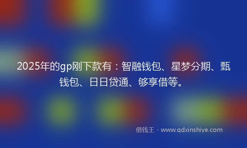 2025年的gp刚下款有：智融钱包、星梦分期、甄钱包、日日贷通、够享借等。