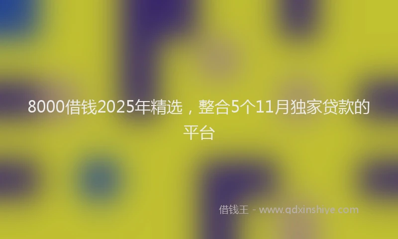 8000借钱2025年精选,整合5个11月独家贷款的平台