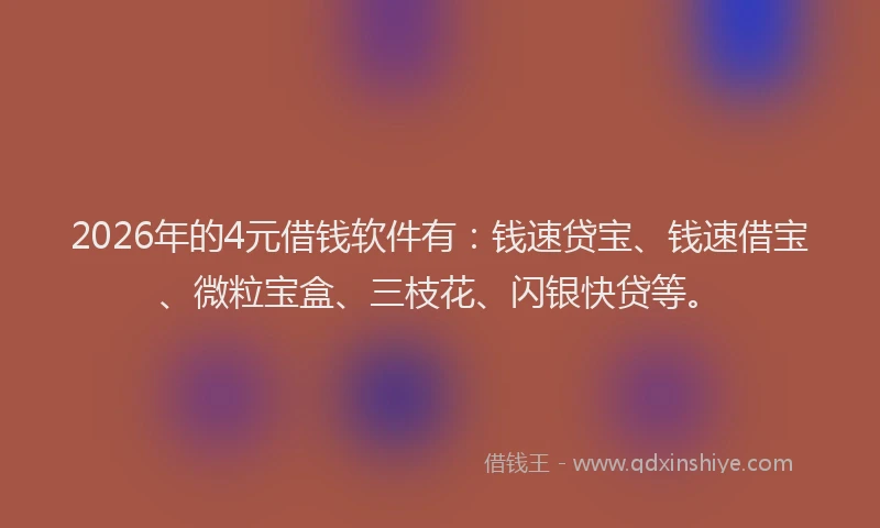 2026年的4元借钱软件有:钱速贷宝、钱速借宝、微粒宝盒、三枝花、闪银快贷等。
