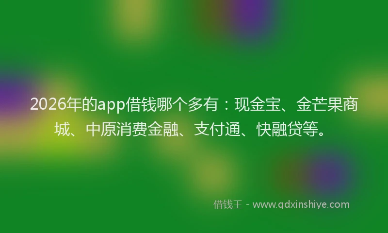 2026年的app借钱哪个多有:现金宝、金芒果商城、中原消费金融、支付通、快融贷等。
