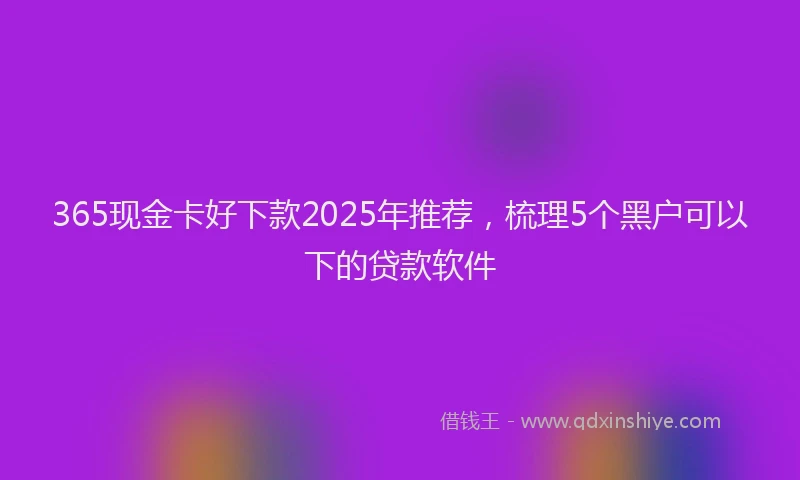 365现金卡好下款2025年推荐，梳理5个黑户可以下的贷款软件