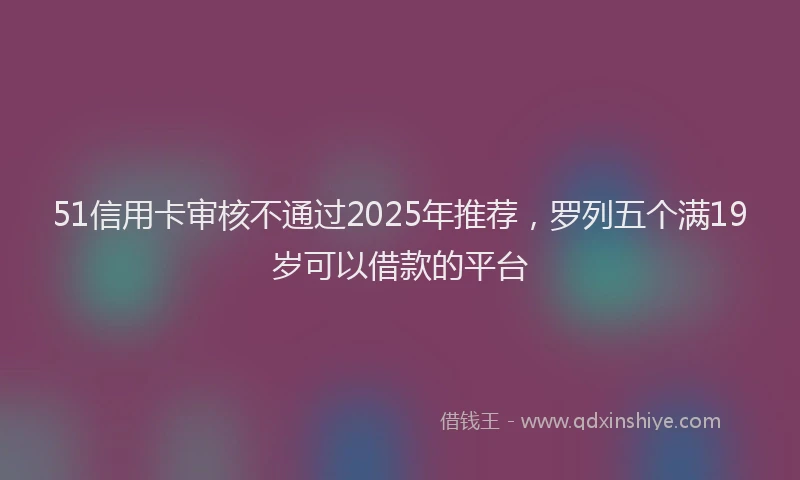 51信用卡审核不通过2025年推荐,罗列五个满19岁可以借款的平台