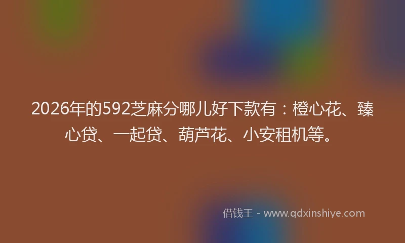 2026年的592芝麻分哪儿好下款有：橙心花、臻心贷、一起贷、葫芦花、小安租机等。