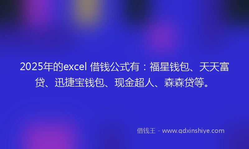 2025年的excel 借钱公式有：福星钱包、天天富贷、迅捷宝钱包、现金超人、森森贷等。
