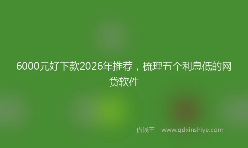 6000元好下款2026年推荐，梳理五个利息低的网贷软件