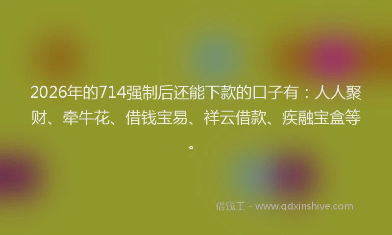 2026年的714强制后还能下款的口子有：人人聚财、牵牛花、借钱宝易、祥云借款、疾融宝盒等。