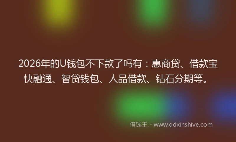 2026年的U钱包不下款了吗有：惠商贷、借款宝快融通、智贷钱包、人品借款、钻石分期等。