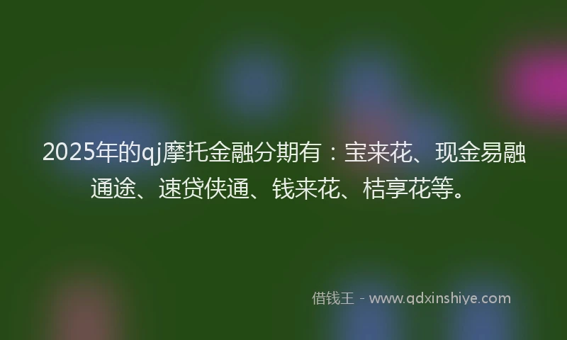 2025年的qj摩托金融分期有：宝来花、现金易融通途、速贷侠通、钱来花、桔享花等。