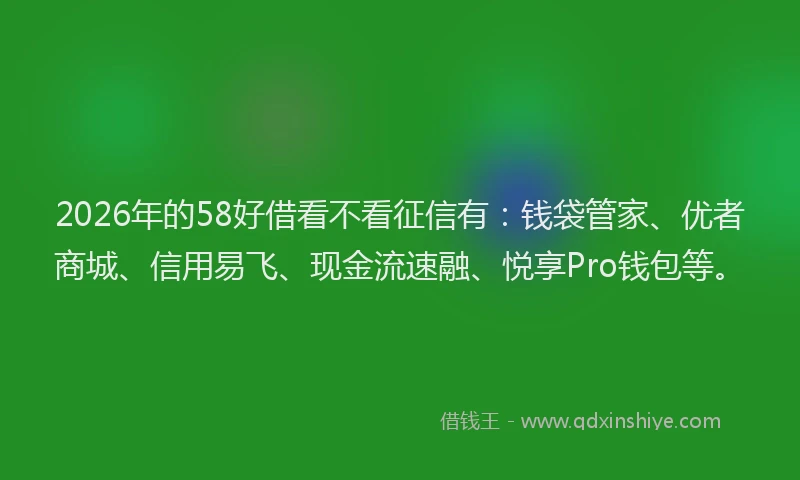 2026年的58好借看不看征信有：钱袋管家、优者商城、信用易飞、现金流速融、悦享Pro钱包等。