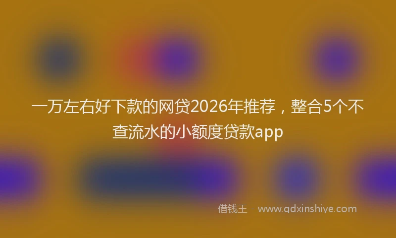 一万左右好下款的网贷2026年推荐，整合5个不查流水的小额度贷款app