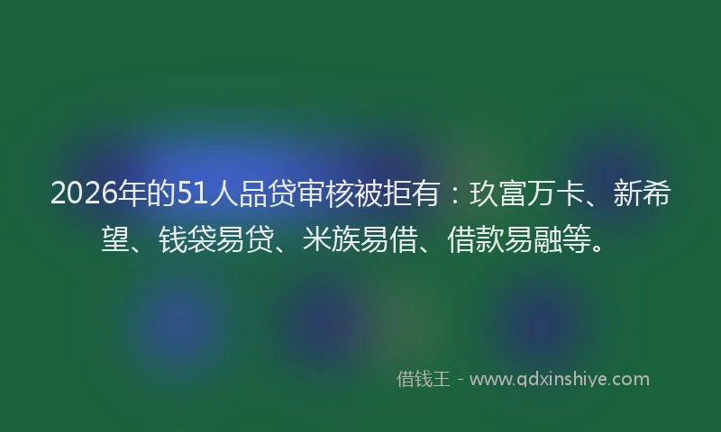 2026年的51人品贷审核被拒有：玖富万卡、新希望、钱袋易贷、米族易借、借款易融等。
