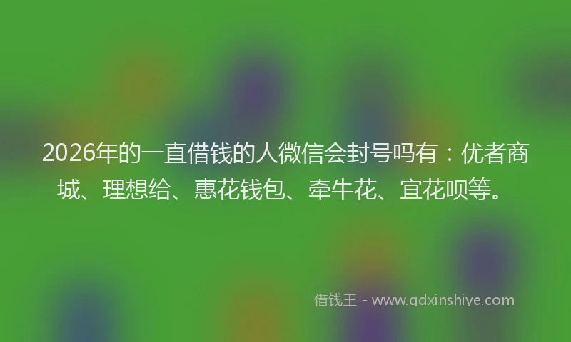 2026年的一直借钱的人微信会封号吗有：优者商城、理想给、惠花钱包、牵牛花、宜花呗等。