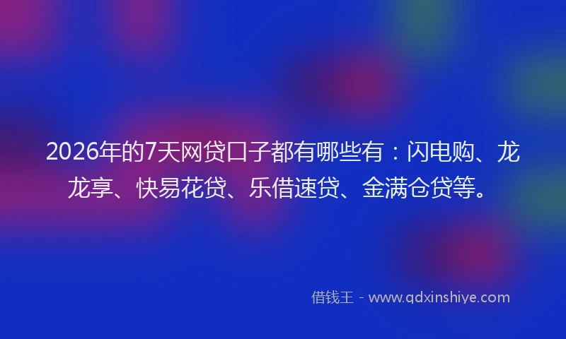 2026年的7天网贷口子都有哪些有：闪电购、龙龙享、快易花贷、乐借速贷、金满仓贷等。