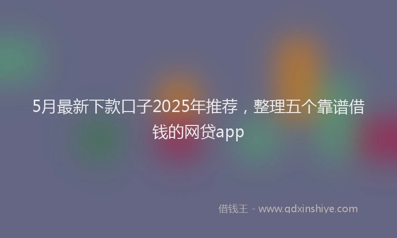5月最新下款口子2025年推荐，整理五个靠谱借钱的网贷app