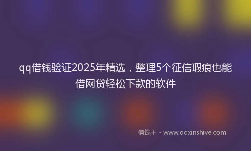 qq借钱验证2025年精选，整理5个征信瑕疵也能借网贷轻松下款的软件
