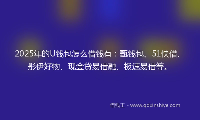 2025年的U钱包怎么借钱有:甄钱包、51快借、彤伊好物、现金贷易借融、极速易借等。