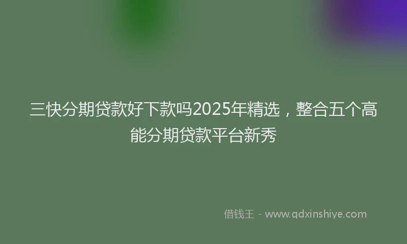 三快分期贷款好下款吗2025年精选，整合五个高能分期贷款平台新秀