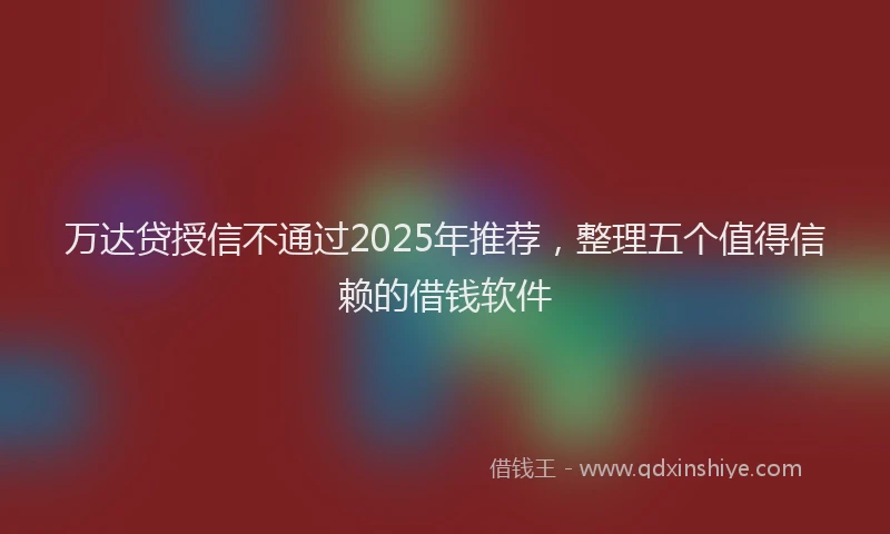 万达贷授信不通过2025年推荐,整理五个值得信赖的借钱软件