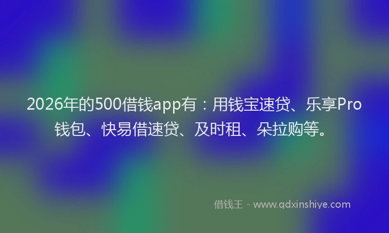2026年的500借钱app有:用钱宝速贷、乐享Pro钱包、快易借速贷、及时租、朵拉购等。