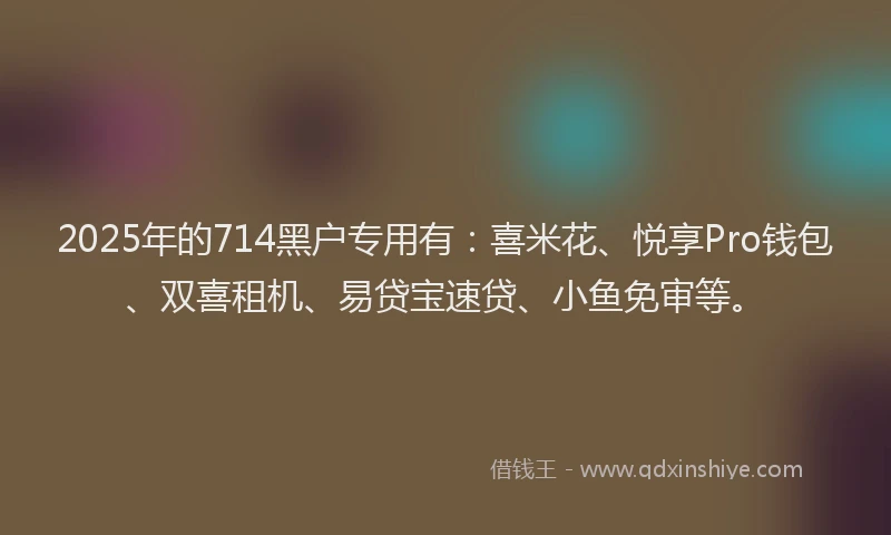 2025年的714黑户专用有：喜米花、悦享Pro钱包、双喜租机、易贷宝速贷、小鱼免审等。