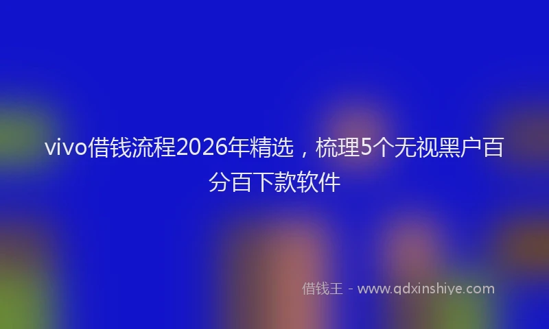 vivo借钱流程2026年精选，梳理5个无视黑户百分百下款软件