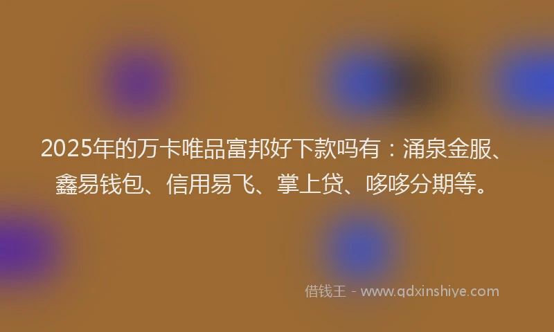 2025年的万卡唯品富邦好下款吗有：涌泉金服、鑫易钱包、信用易飞、掌上贷、哆哆分期等。