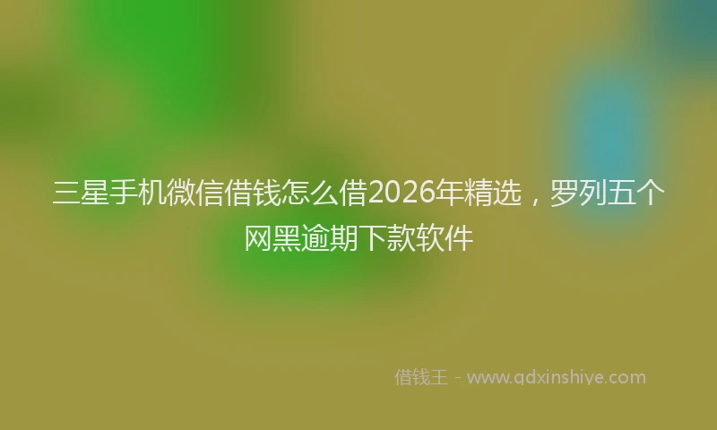三星手机微信借钱怎么借2026年精选，罗列五个网黑逾期下款软件