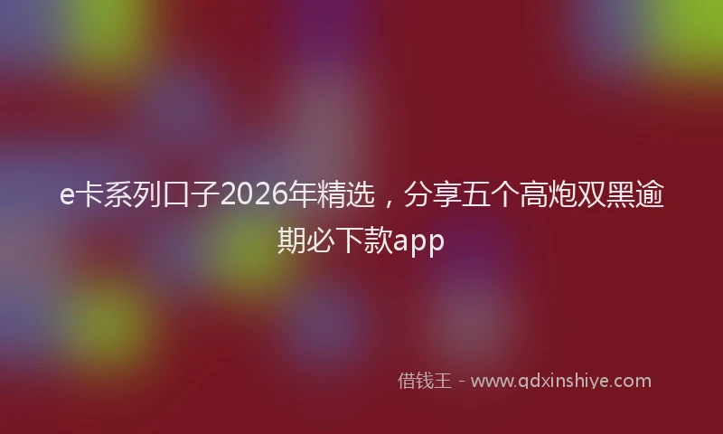 e卡系列口子2026年精选，分享五个高炮双黑逾期必下款app