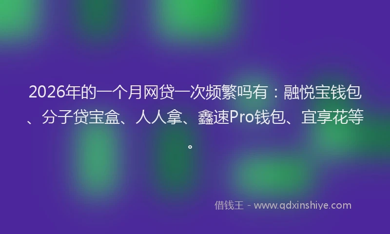 2026年的一个月网贷一次频繁吗有：融悦宝钱包、分子贷宝盒、人人拿、鑫速Pro钱包、宜享花等。