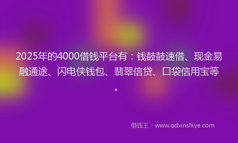 2025年的4000借钱平台有：钱鼓鼓速借、现金易融通途、闪电侠钱包、翡翠信贷、口袋信用宝等。