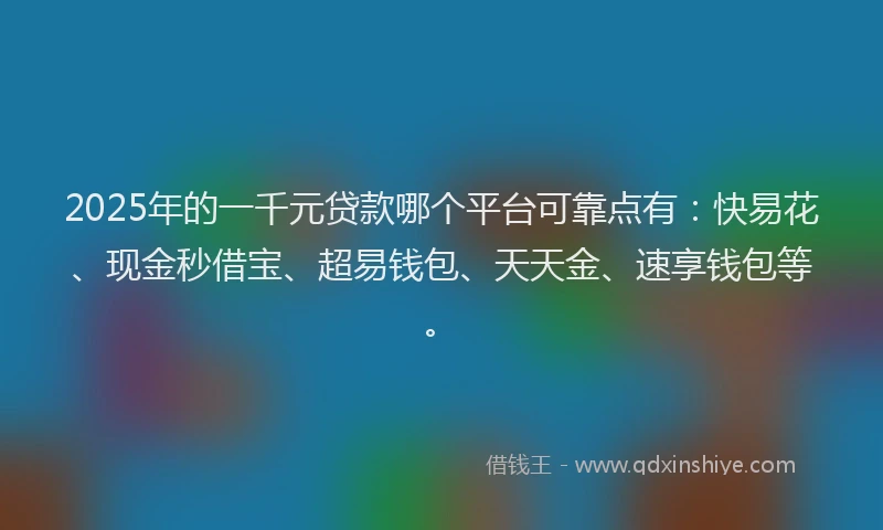 2025年的一千元贷款哪个平台可靠点有：快易花、现金秒借宝、超易钱包、天天金、速享钱包等。