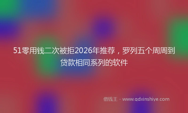51零用钱二次被拒2026年推荐，罗列五个周周到贷款相同系列的软件
