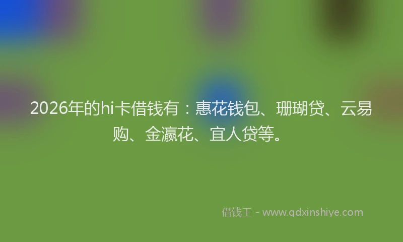 2026年的hi卡借钱有：惠花钱包、珊瑚贷、云易购、金瀛花、宜人贷等。