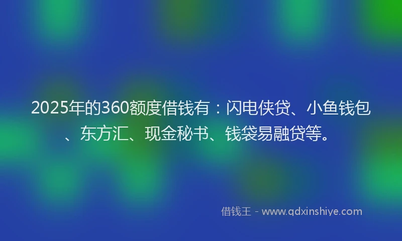 2025年的360额度借钱有：闪电侠贷、小鱼钱包、东方汇、现金秘书、钱袋易融贷等。