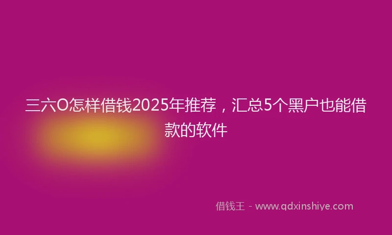 三六O怎样借钱2025年推荐，汇总5个黑户也能借款的软件