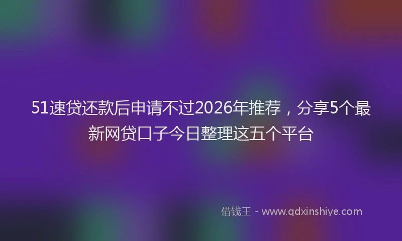 51速贷还款后申请不过2026年推荐，分享5个最新网贷口子今日整理这五个平台