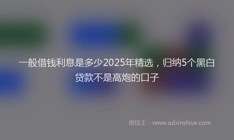 一般借钱利息是多少2025年精选，归纳5个黑白贷款不是高炮的口子