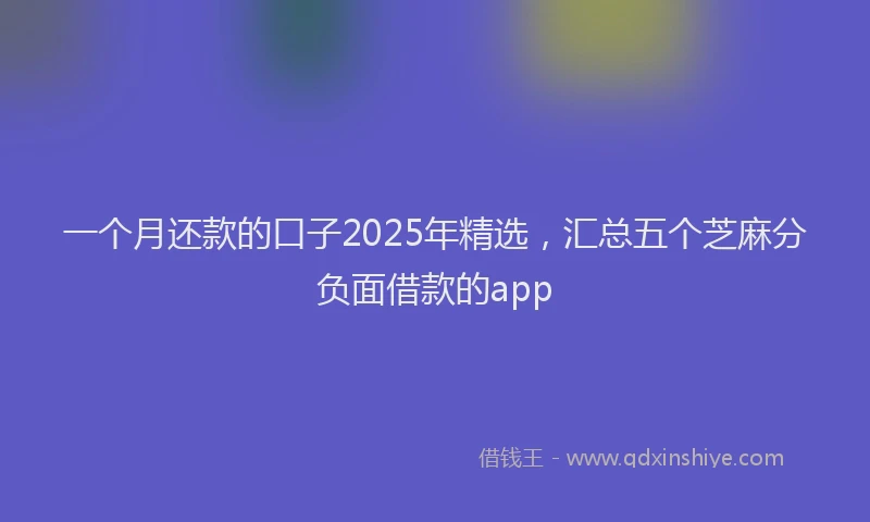 一个月还款的口子2025年精选，汇总五个芝麻分负面借款的app