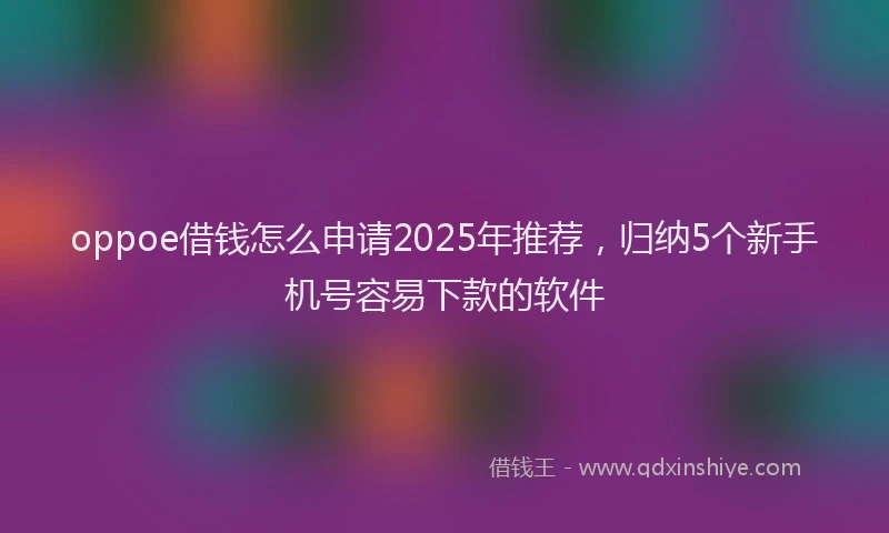 oppoe借钱怎么申请2025年推荐，归纳5个新手机号容易下款的软件