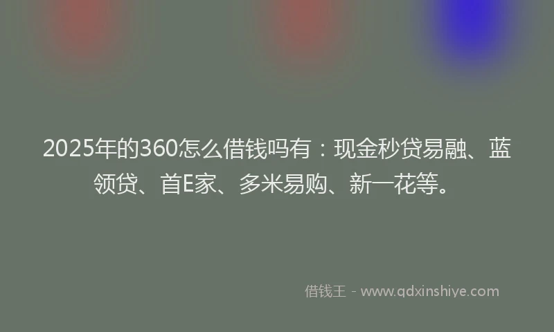 2025年的360怎么借钱吗有：现金秒贷易融、蓝领贷、首E家、多米易购、新一花等。