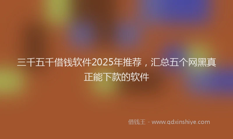 三千五千借钱软件2025年推荐，汇总五个网黑真正能下款的软件