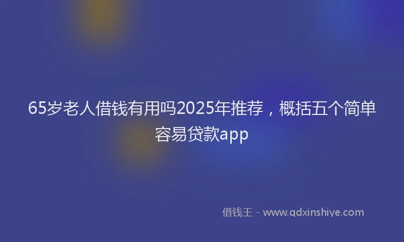 65岁老人借钱有用吗2025年推荐，概括五个简单容易贷款app
