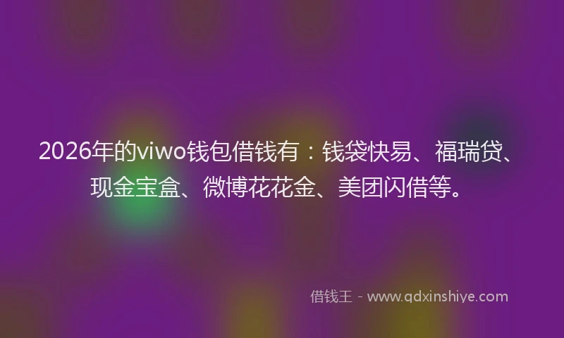 2026年的viwo钱包借钱有：钱袋快易、福瑞贷、现金宝盒、微博花花金、美团闪借等。