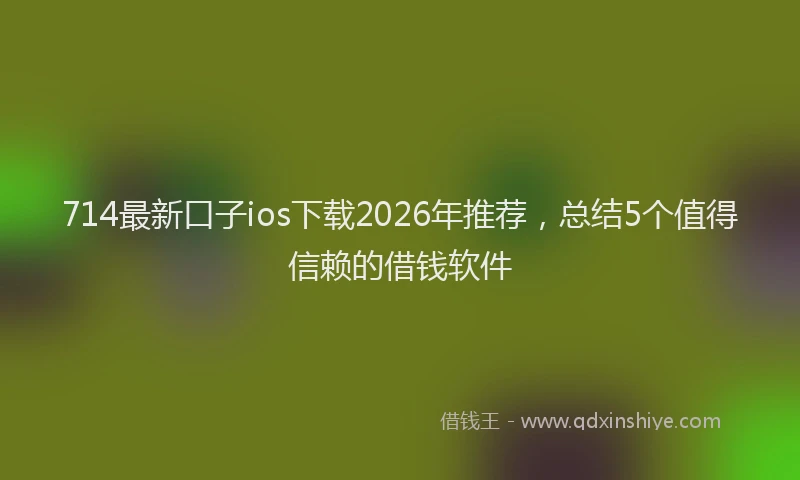 714最新口子ios下载2026年推荐，总结5个值得信赖的借钱软件