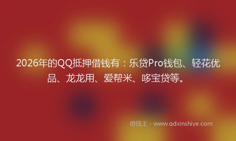 2026年的QQ抵押借钱有：乐贷Pro钱包、轻花优品、龙龙用、爱帮米、哆宝贷等。