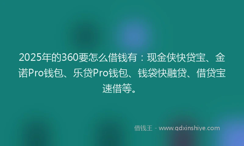 2025年的360要怎么借钱有：现金侠快贷宝、金诺Pro钱包、乐贷Pro钱包、钱袋快融贷、借贷宝速借等。