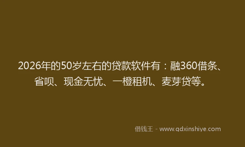2026年的50岁左右的贷款软件有：融360借条、省呗、现金无忧、一橙租机、麦芽贷等。