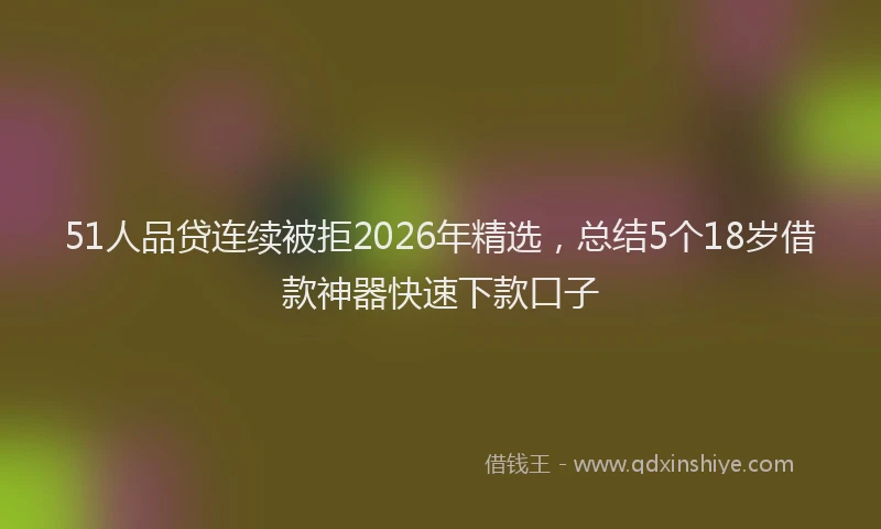51人品贷连续被拒2026年精选,总结5个18岁借款神器快速下款口子